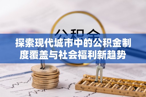 富顺探索现代城市中的公积金制度覆盖与社会福利新趋势