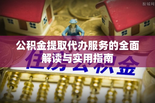 富顺公积金提取代办服务的全面解读与实用指南