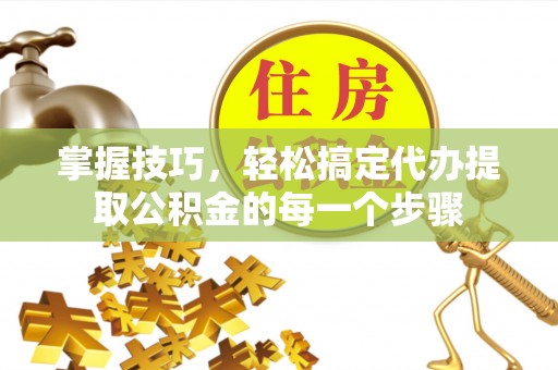 富顺掌握技巧，轻松搞定代办提取公积金的每一个步骤