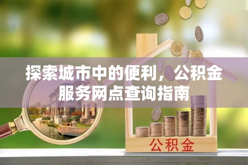 富顺探索城市中的便利，公积金服务网点查询指南