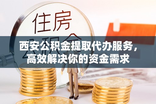 富顺西安公积金提取代办服务，高效解决你的资金需求