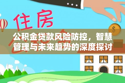 富顺公积金贷款风险防控，智慧管理与未来趋势的深度探讨