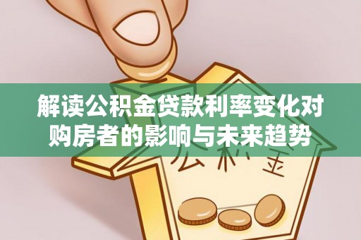 富顺解读公积金贷款利率变化对购房者的影响与未来趋势