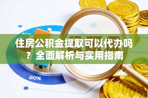 富顺住房公积金提取可以代办吗？全面解析与实用指南