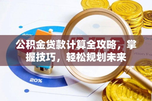 富顺公积金贷款计算全攻略，掌握技巧，轻松规划未来