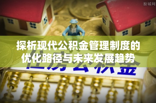 富顺探析现代公积金管理制度的优化路径与未来发展趋势