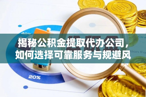 富顺揭秘公积金提取代办公司，如何选择可靠服务与规避风险