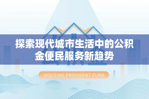 富顺探索现代城市生活中的公积金便民服务新趋势