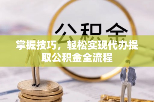 富顺掌握技巧，轻松实现代办提取公积金全流程