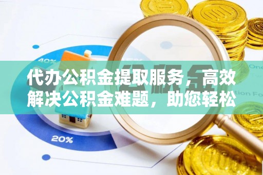 富顺代办公积金提取服务，高效解决公积金难题，助您轻松理财