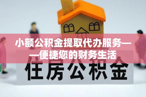 富顺小额公积金提取代办服务——便捷您的财务生活