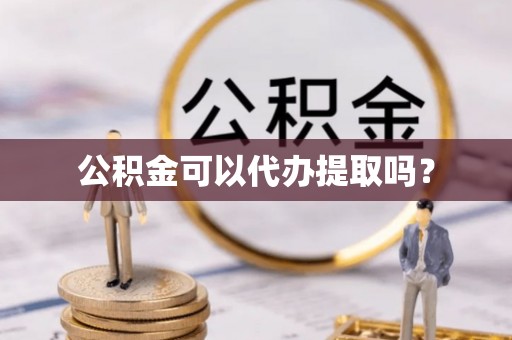 富顺公积金可以代办提取吗？