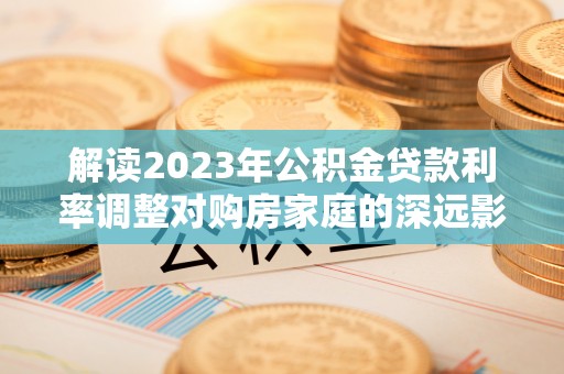 富顺解读2023年公积金贷款利率调整对购房家庭的深远影响