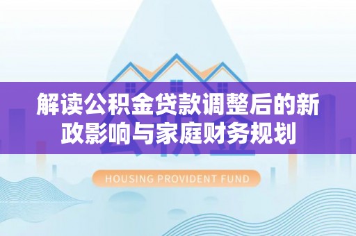 富顺解读公积金贷款调整后的新政影响与家庭财务规划