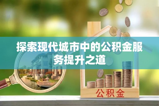 富顺探索现代城市中的公积金服务提升之道