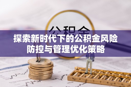 富顺探索新时代下的公积金风险防控与管理优化策略