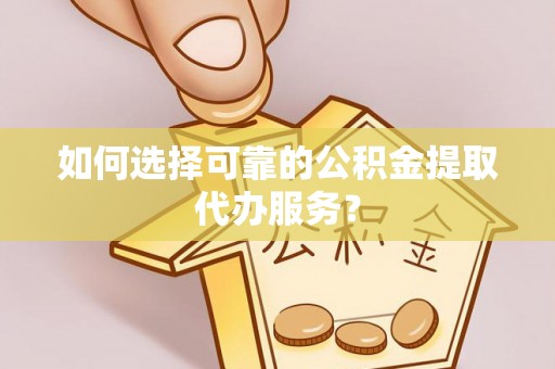 富顺如何选择可靠的公积金提取代办服务？