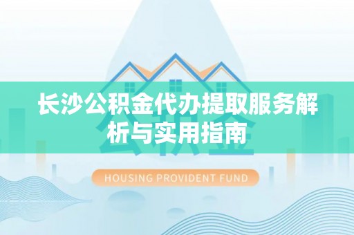 富顺长沙公积金代办提取服务解析与实用指南