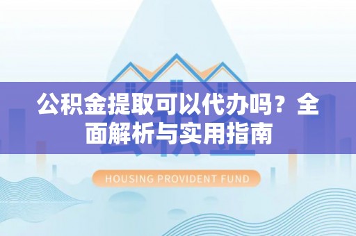 富顺公积金提取可以代办吗？全面解析与实用指南