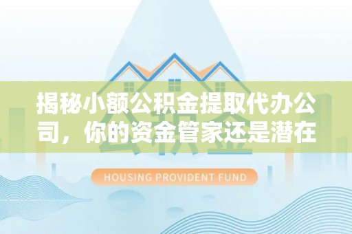 富顺揭秘小额公积金提取代办公司，你的资金管家还是潜在陷阱？