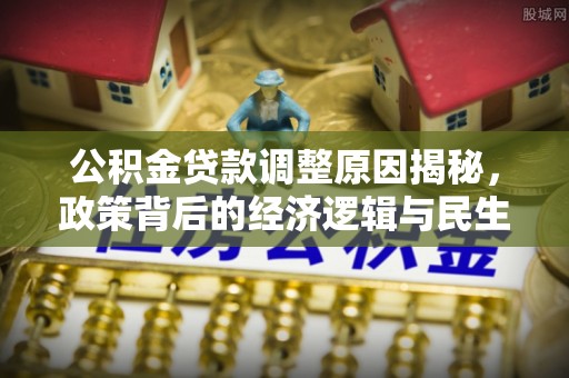 富顺公积金贷款调整原因揭秘，政策背后的经济逻辑与民生考量