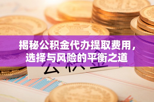 富顺揭秘公积金代办提取费用，选择与风险的平衡之道