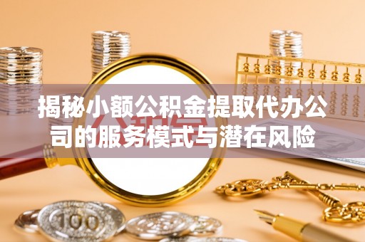 富顺揭秘小额公积金提取代办公司的服务模式与潜在风险