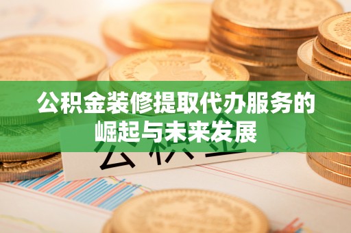 富顺公积金装修提取代办服务的崛起与未来发展