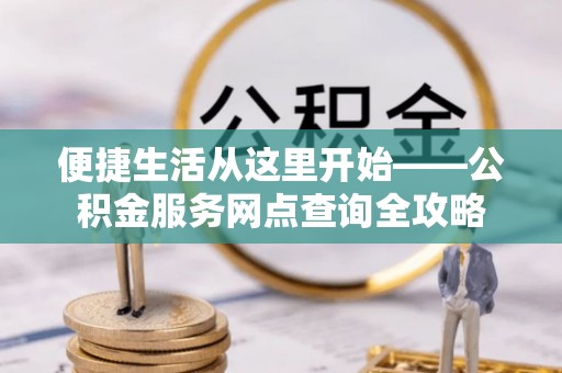 富顺便捷生活从这里开始——公积金服务网点查询全攻略