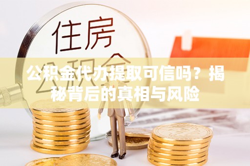 富顺公积金代办提取可信吗？揭秘背后的真相与风险