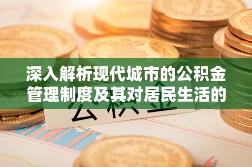 富顺深入解析现代城市的公积金管理制度及其对居民生活的影响