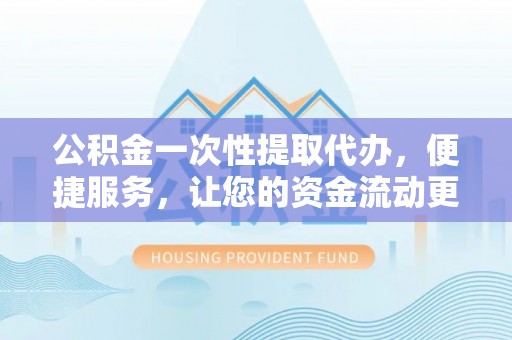 富顺公积金一次性提取代办，便捷服务，让您的资金流动更高效