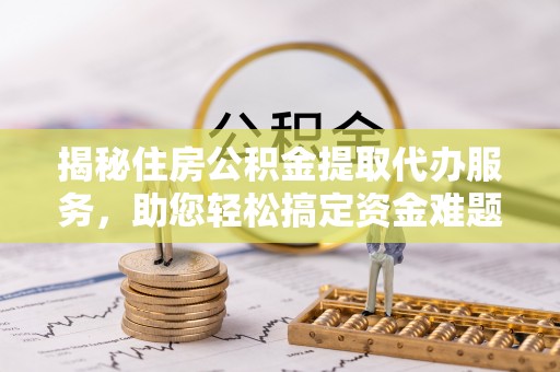 富顺揭秘住房公积金提取代办服务，助您轻松搞定资金难题