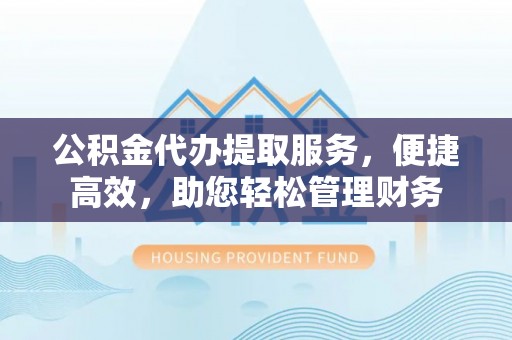 富顺公积金代办提取服务，便捷高效，助您轻松管理财务