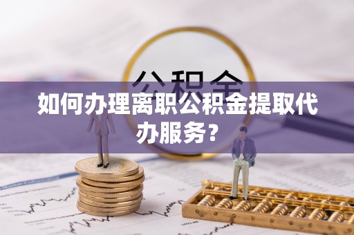 富顺如何办理离职公积金提取代办服务？