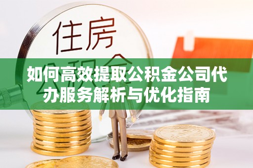 富顺如何高效提取公积金公司代办服务解析与优化指南