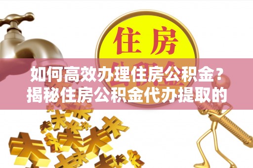 富顺如何高效办理住房公积金？揭秘住房公积金代办提取的全流程与优势