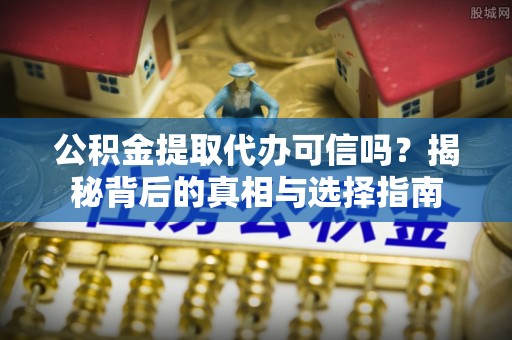 富顺公积金提取代办可信吗？揭秘背后的真相与选择指南