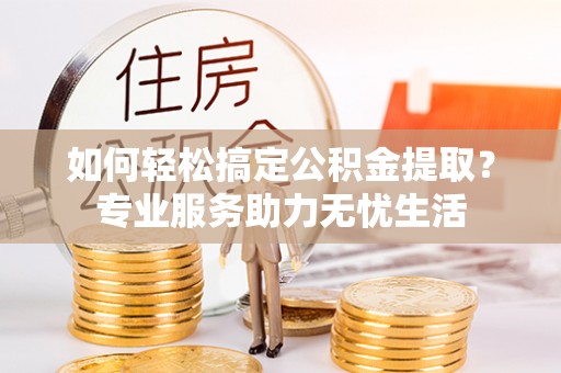 富顺如何轻松搞定公积金提取？专业服务助力无忧生活