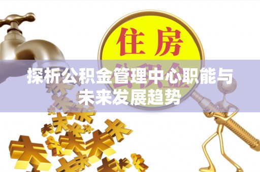 富顺探析公积金管理中心职能与未来发展趋势