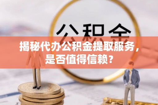 富顺揭秘代办公积金提取服务，是否值得信赖？