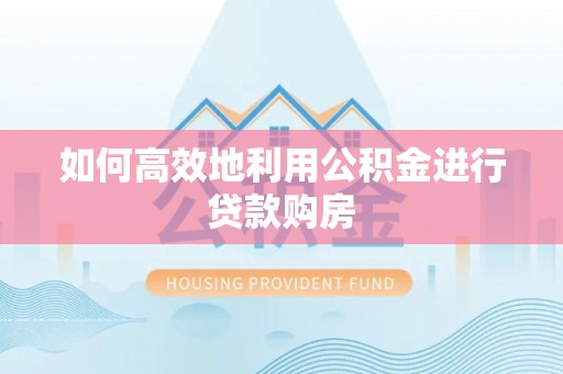 富顺如何高效地利用公积金进行贷款购房