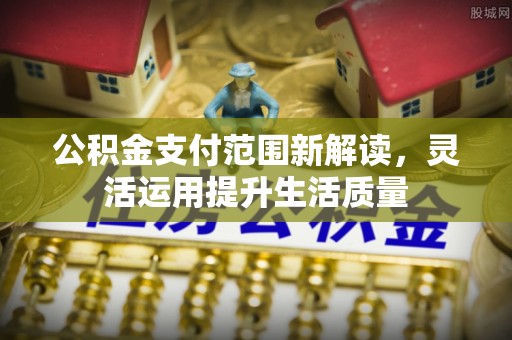 富顺公积金支付范围新解读，灵活运用提升生活质量