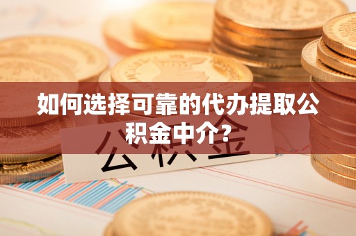 富顺如何选择可靠的代办提取公积金中介？