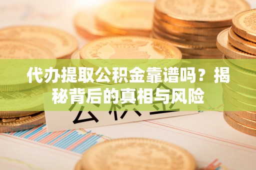 富顺代办提取公积金靠谱吗？揭秘背后的真相与风险