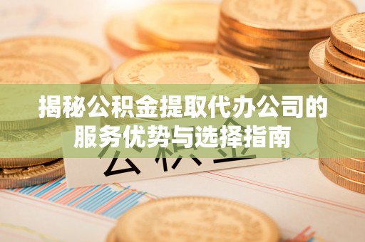 富顺揭秘公积金提取代办公司的服务优势与选择指南