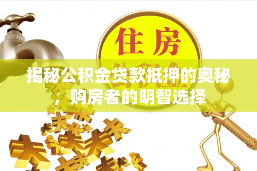 富顺揭秘公积金贷款抵押的奥秘，购房者的明智选择