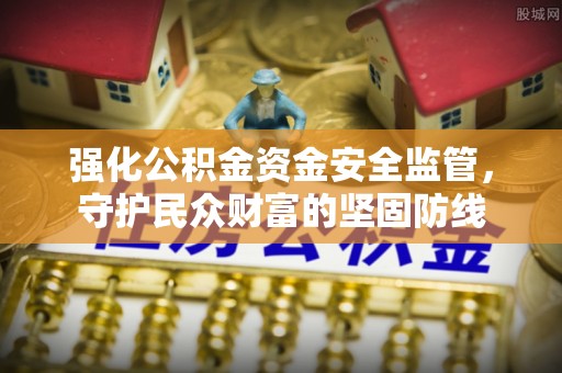富顺强化公积金资金安全监管，守护民众财富的坚固防线