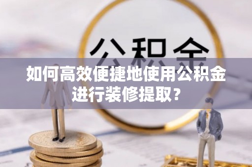 富顺如何高效便捷地使用公积金进行装修提取？