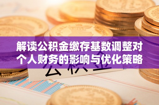 富顺解读公积金缴存基数调整对个人财务的影响与优化策略